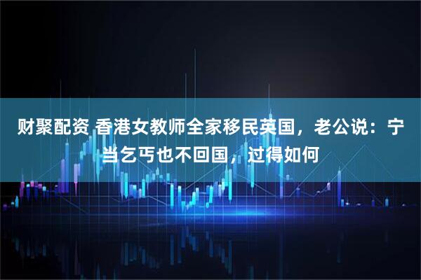 财聚配资 香港女教师全家移民英国，老公说：宁当乞丐也不回国，过得如何