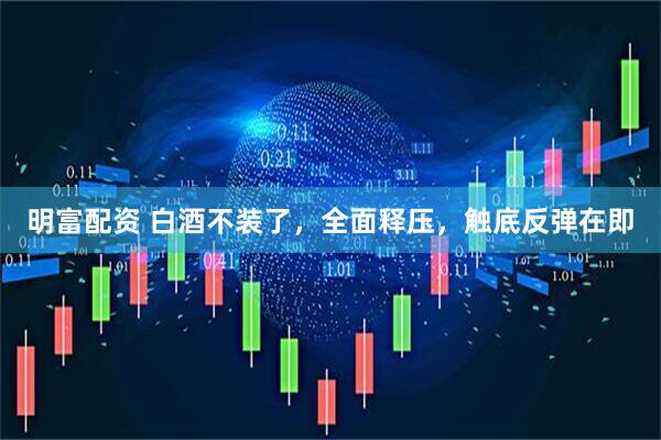 明富配资 白酒不装了，全面释压，触底反弹在即