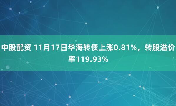 中股配资 11月17日华海转债上涨0.81%，转股溢价率119.93%