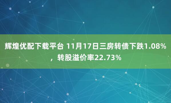 辉煌优配下载平台 11月17日三房转债下跌1.08%，转股溢价率22.73%