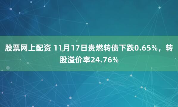 股票网上配资 11月17日贵燃转债下跌0.65%，转股溢价率24.76%