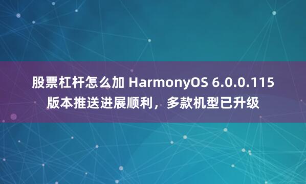 股票杠杆怎么加 HarmonyOS 6.0.0.115版本推送进展顺利,多款机型已升级