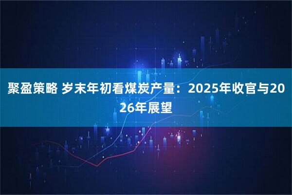 聚盈策略 岁末年初看煤炭产量：2025年收官与2026年展望