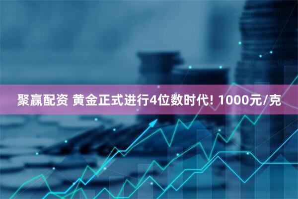 聚赢配资 黄金正式进行4位数时代! 1000元/克
