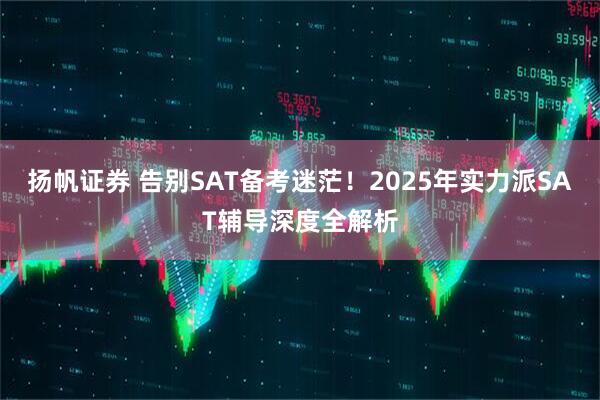 扬帆证券 告别SAT备考迷茫！2025年实力派SAT辅导深度全解析