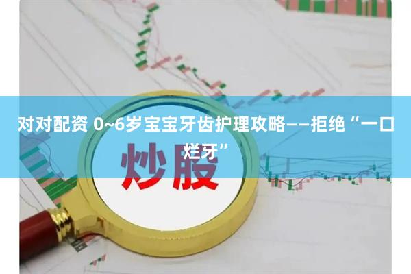 对对配资 0~6岁宝宝牙齿护理攻略——拒绝“一口烂牙”