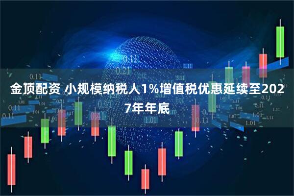 金顶配资 小规模纳税人1%增值税优惠延续至2027年年底