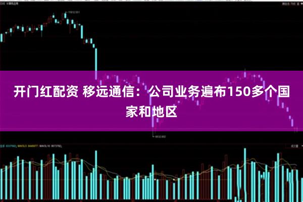 开门红配资 移远通信：公司业务遍布150多个国家和地区