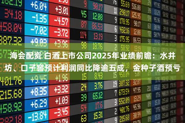 海会配资 白酒上市公司2025年业绩前瞻：水井坊、口子窖预计利润同比降逾五成，金种子酒预亏