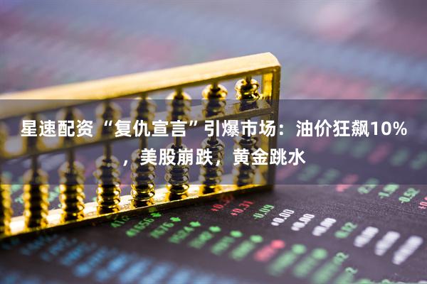 星速配资 “复仇宣言”引爆市场：油价狂飙10%，美股崩跌，黄金跳水