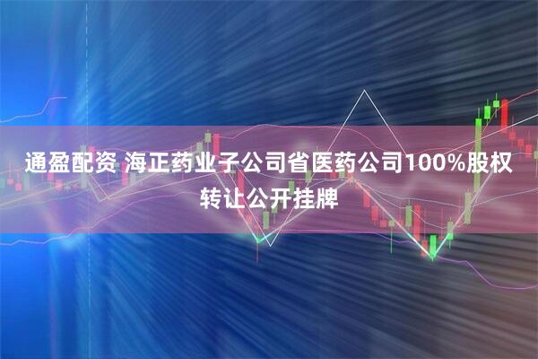 通盈配资 海正药业子公司省医药公司100%股权转让公开挂牌